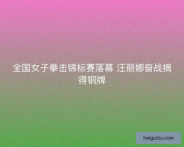 全国女子拳击锦标赛落幕 汪丽娜奋战摘得铜牌