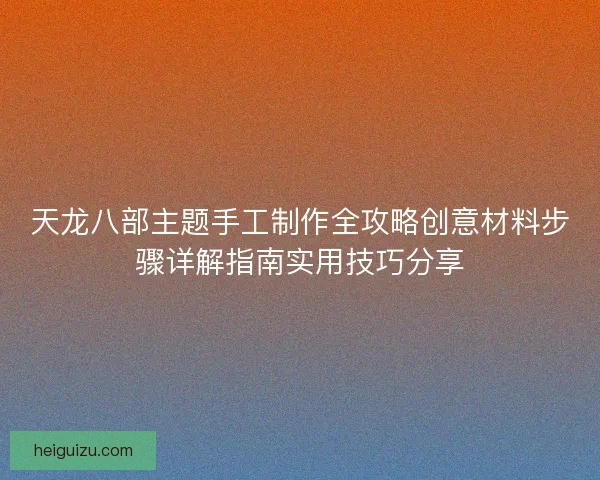 天龙八部主题手工制作全攻略创意材料步骤详解指南实用技巧分享