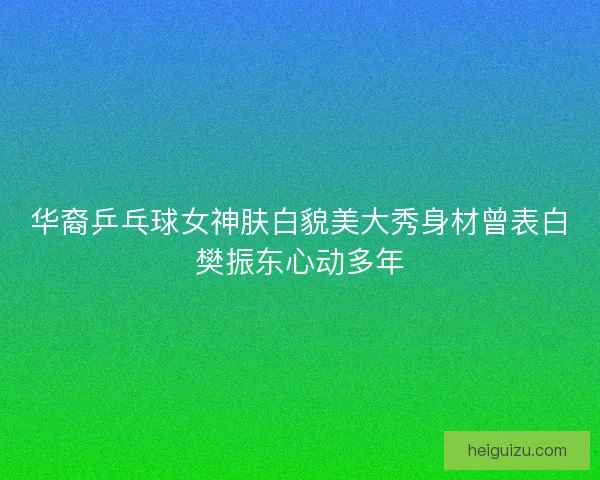 华裔乒乓球女神肤白貌美大秀身材曾表白樊振东心动多年