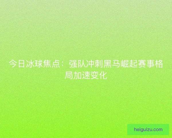 今日冰球焦点：强队冲刺黑马崛起赛事格局加速变化